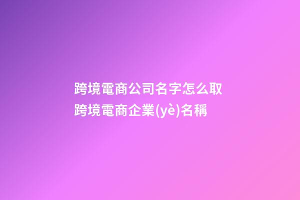 跨境電商公司名字怎么取 跨境電商企業(yè)名稱-第1張-公司起名-玄機(jī)派
